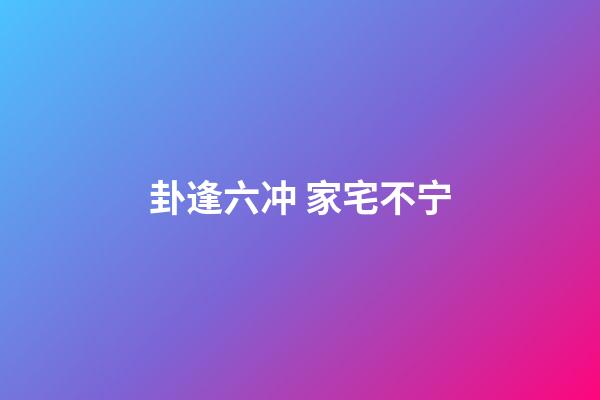 卦逢六冲 家宅不宁